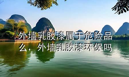 外墻乳膠漆屬于危險(xiǎn)品么，外墻乳膠漆環(huán)保嗎