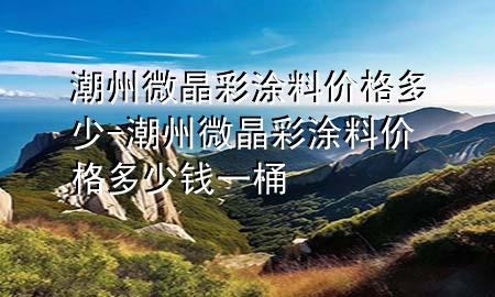 潮州微晶彩涂料價(jià)格多少-潮州微晶彩涂料價(jià)格多少錢一桶