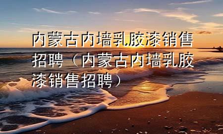 內(nèi)蒙古內(nèi)墻乳膠漆銷售招聘（內(nèi)蒙古內(nèi)墻乳膠漆銷售招聘）