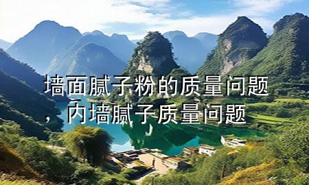 墻面膩子粉的質(zhì)量問題，內(nèi)墻膩子質(zhì)量問題