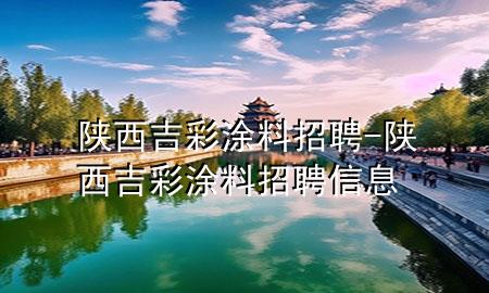 陜西吉彩涂料招聘-陜西吉彩涂料招聘信息