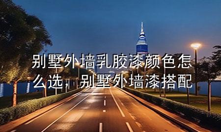 別墅外墻乳膠漆顏色怎么選，別墅外墻漆搭配