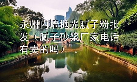 永州內(nèi)墻拋光膩?zhàn)臃叟l(fā)（膩?zhàn)由皾{廠家電話有賣的嗎）