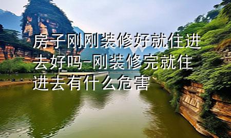 房子剛剛裝修好就住進(jìn)去好嗎-剛裝修完就住進(jìn)去有什么危害