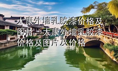 太康外墻乳膠漆價(jià)格及圖片，太康外墻乳膠漆價(jià)格及圖片及價(jià)格