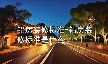 鉛房裝修標(biāo)準(zhǔn)-鉛房裝修標(biāo)準(zhǔn)是什么