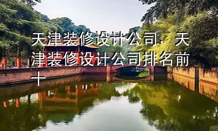 天津裝修設(shè)計(jì)公司，天津裝修設(shè)計(jì)公司排名前十
