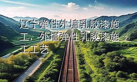 遼寧彈性外墻乳膠漆施工，外墻彈性乳膠漆施工工藝