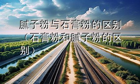 膩子粉與石膏粉的區(qū)別（石膏粉和膩子粉的區(qū)別）