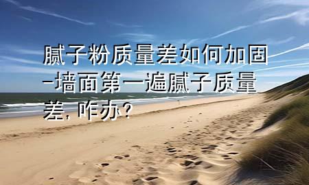 膩子粉質(zhì)量差如何加固-墻面第一遍膩子質(zhì)量差,咋辦?