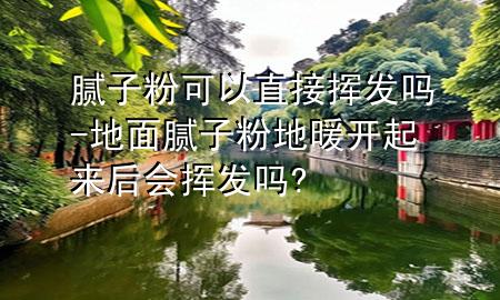 膩子粉可以直接揮發(fā)嗎-地面膩子粉地暖開起來后會揮發(fā)嗎?