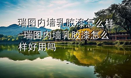 瑞圖內(nèi)墻乳膠漆怎么樣-瑞圖內(nèi)墻乳膠漆怎么樣好用嗎