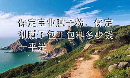 保定寶業(yè)膩?zhàn)臃?，保定刮膩?zhàn)影ぐ隙嗌馘X一平米
