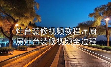 灶臺裝修視頻教程，廚房灶臺裝修視頻全過程