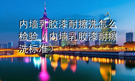 內(nèi)墻乳膠漆耐擦洗怎么檢驗（內(nèi)墻乳膠漆耐擦洗標準）