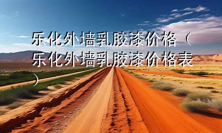 樂化外墻乳膠漆價(jià)格（樂化外墻乳膠漆價(jià)格表）