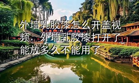 外墻乳膠漆怎么開蓋視頻，外墻乳膠漆打開了能放多久不能用了