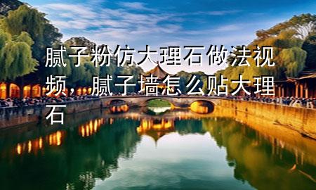 膩子粉仿大理石做法視頻，膩子墻怎么貼大理石