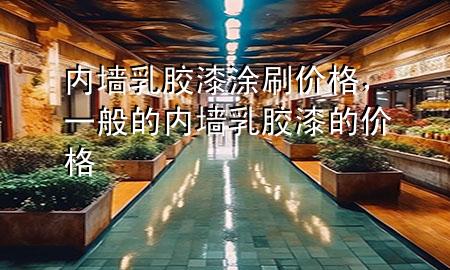 內(nèi)墻乳膠漆涂刷價(jià)格，一般的內(nèi)墻乳膠漆的價(jià)格