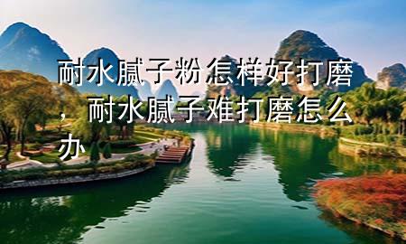 耐水膩?zhàn)臃墼鯓雍么蚰?，耐水膩?zhàn)与y打磨怎么辦