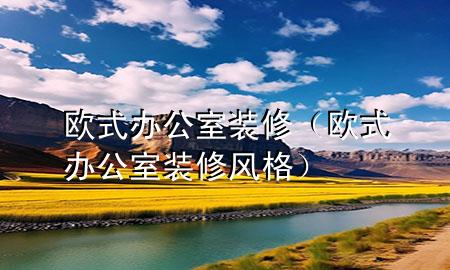 歐式辦公室裝修（歐式辦公室裝修風(fēng)格）