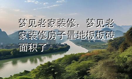 夢見老家裝修，夢見老家裝修房子量地板板磚面積了