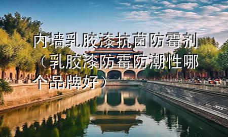 內墻乳膠漆抗菌防霉劑（乳膠漆防霉防潮性哪個品牌好）