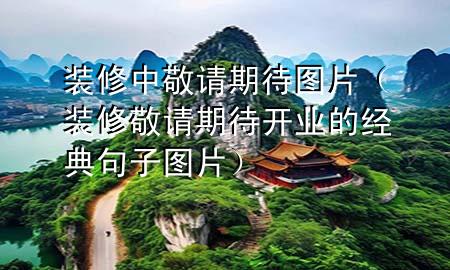 裝修中敬請(qǐng)期待圖片（裝修敬請(qǐng)期待開業(yè)的經(jīng)典句子圖片）
