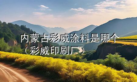 內蒙古彩威涂料是哪個（彩威印刷廠）