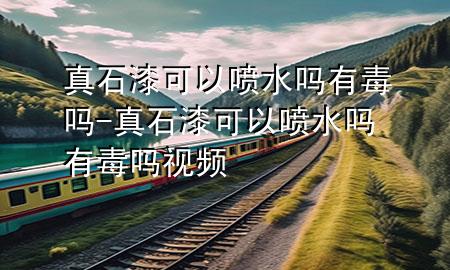 真石漆可以噴水嗎有毒嗎-真石漆可以噴水嗎有毒嗎視頻