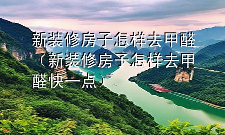 新裝修房子怎樣去甲醛（新裝修房子怎樣去甲醛快一點(diǎn)）