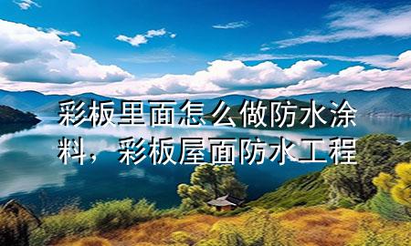 彩板里面怎么做防水涂料，彩板屋面防水工程