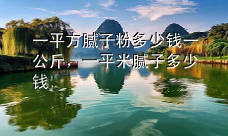 一平方膩?zhàn)臃鄱嗌馘X一公斤，一平米膩?zhàn)佣嗌馘X