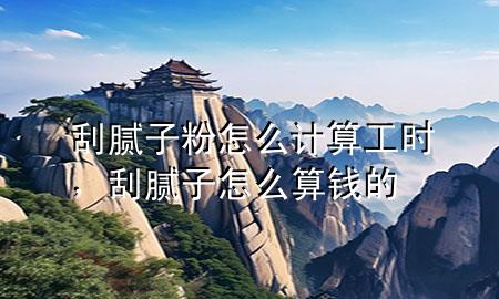 刮膩子粉怎么計算工時，刮膩子怎么算錢的