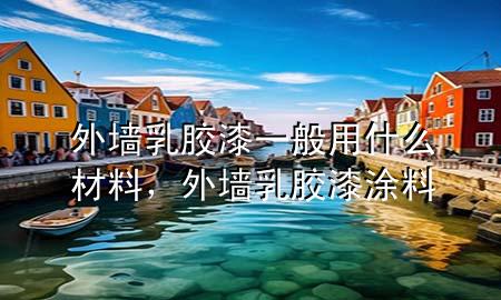 外墻乳膠漆一般用什么材料，外墻乳膠漆涂料