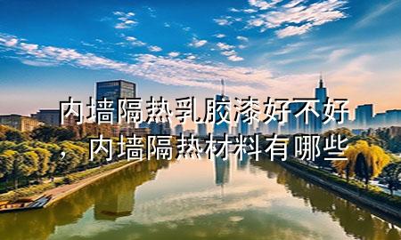 內(nèi)墻隔熱乳膠漆好不好，內(nèi)墻隔熱材料有哪些