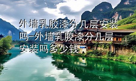 外墻乳膠漆分幾層安裝嗎-外墻乳膠漆分幾層安裝嗎多少錢