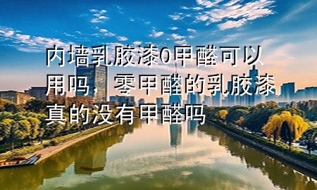 內(nèi)墻乳膠漆0甲醛可以用嗎，零甲醛的乳膠漆真的沒有甲醛嗎