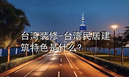 臺(tái)灣裝修-臺(tái)灣民居建筑特色是什么?