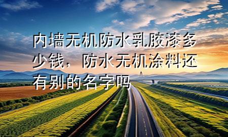 內(nèi)墻無機(jī)防水乳膠漆多少錢，防水無機(jī)涂料還有別的名字嗎