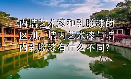 內(nèi)墻藝術(shù)漆和乳膠漆的區(qū)別，墻內(nèi)藝術(shù)漆與墻內(nèi)乳膠漆有什么不同?