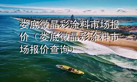 婁底微晶彩涂料市場(chǎng)報(bào)價(jià)（婁底微晶彩涂料市場(chǎng)報(bào)價(jià)查詢）