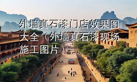 外墻真石漆門店效果圖大全（外墻真石漆現(xiàn)場施工圖片）