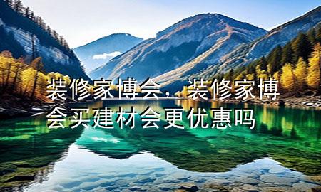 裝修家博會，裝修家博會買建材會更優(yōu)惠嗎