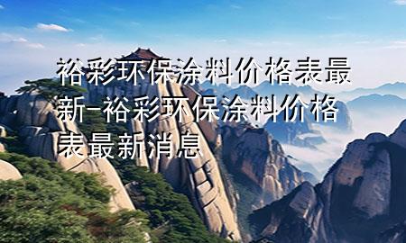 裕彩環(huán)保涂料價(jià)格表最新-裕彩環(huán)保涂料價(jià)格表最新消息