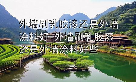 外墻刷乳膠漆還是外墻涂料好-外墻刷乳膠漆還是外墻涂料好些