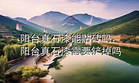 陽臺真石漆能貼磚嗎，陽臺真石漆需要鏟掉嗎