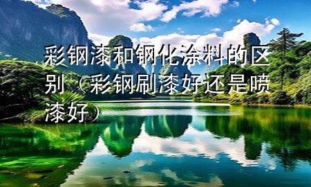 彩鋼漆和鋼化涂料的區(qū)別（彩鋼刷漆好還是噴漆好）