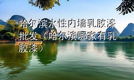 哈爾濱水性內墻乳膠漆批發(fā)（哈爾濱哪家有乳膠漆）