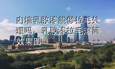 內(nèi)墻乳膠漆能做拉毛處理嗎，乳膠漆拉毛滾筒效果圖